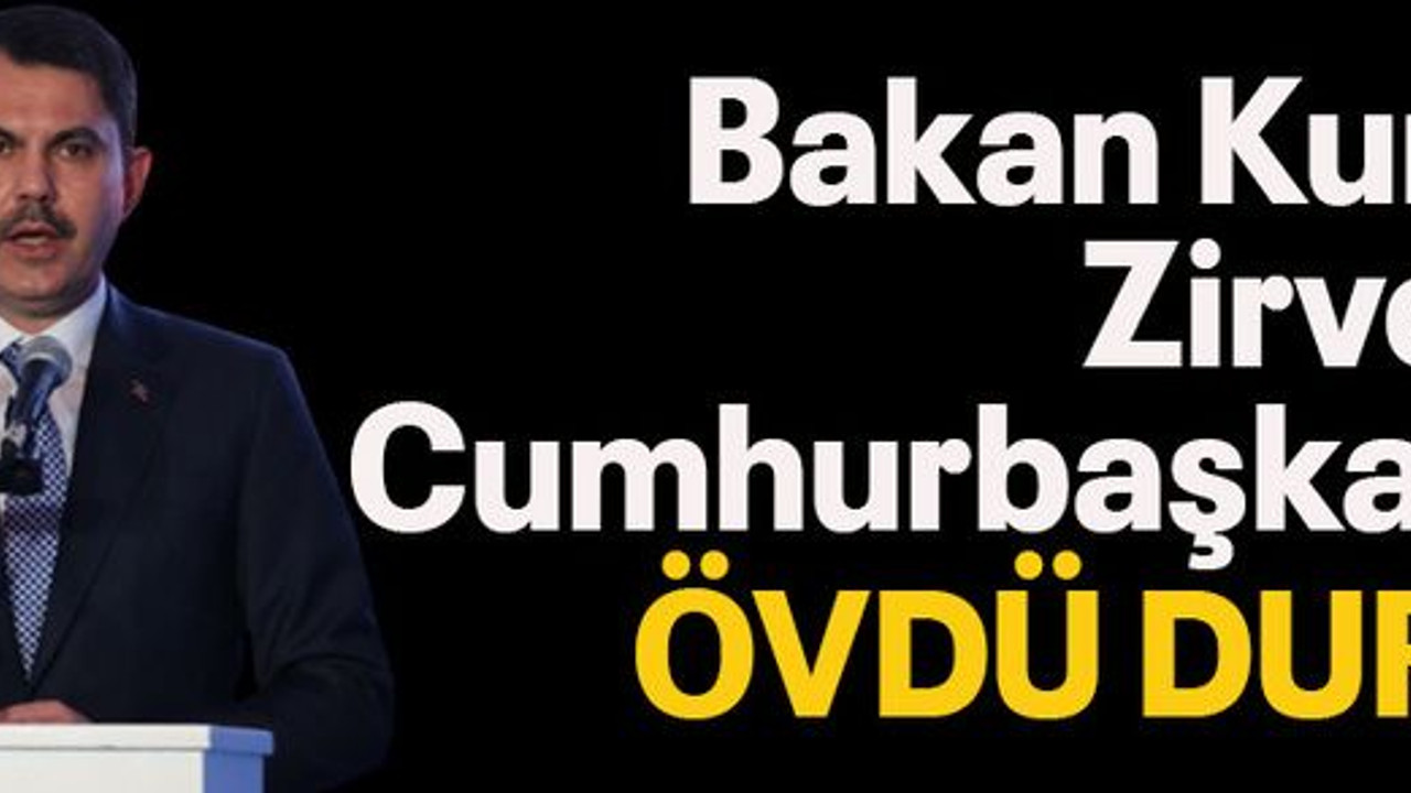 Bakan Kurum, Zirve’de Cumhurbaşkanını övdü durdu